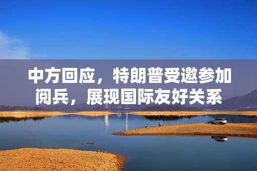 中方回应，特朗普受邀参加阅兵，展现国际友好关系