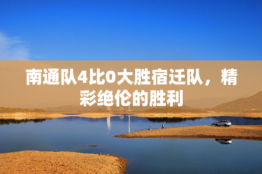 南通队4比0大胜宿迁队，精彩绝伦的胜利
