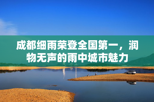 成都细雨荣登全国第一，润物无声的雨中城市魅力