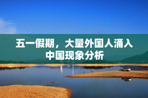 五一假期，大量外国人涌入中国现象分析