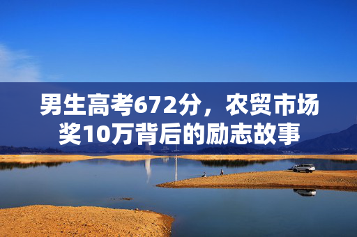 男生高考672分，农贸市场奖10万背后的励志故事