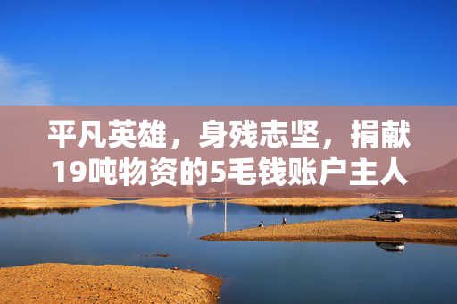 平凡英雄，身残志坚，捐献19吨物资的5毛钱账户主人