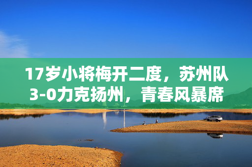 17岁小将梅开二度，苏州队3-0力克扬州，青春风暴席卷赛场