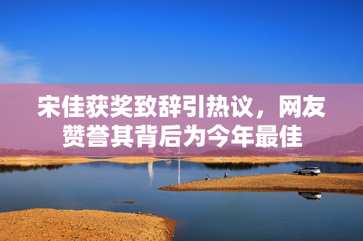 宋佳获奖致辞引热议，网友赞誉其背后为今年最佳