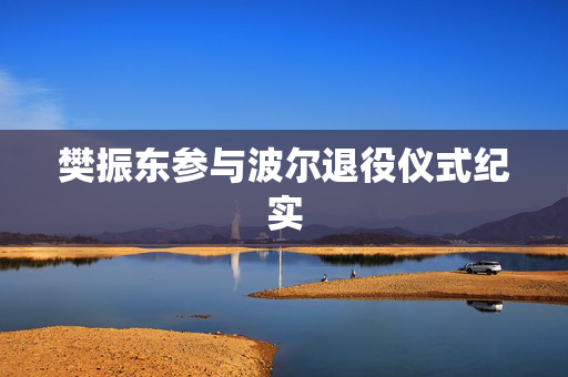 樊振东参与波尔退役仪式纪实