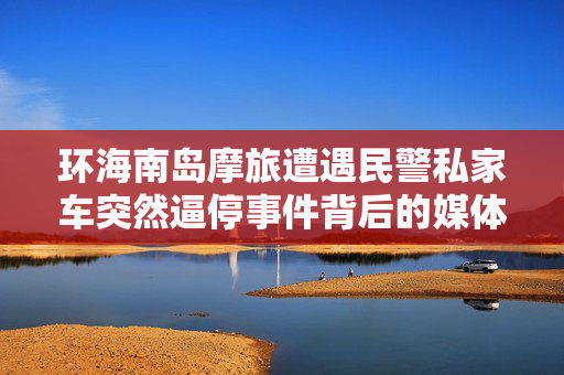环海南岛摩旅遭遇民警私家车突然逼停事件背后的媒体观察