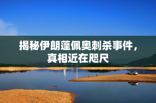揭秘伊朗蓬佩奥刺杀事件，真相近在咫尺