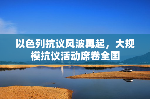 以色列抗议风波再起，大规模抗议活动席卷全国