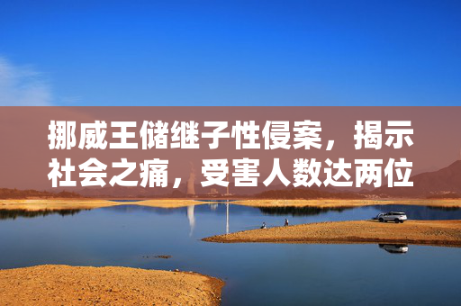 挪威王储继子性侵案，揭示社会之痛，受害人数达两位数