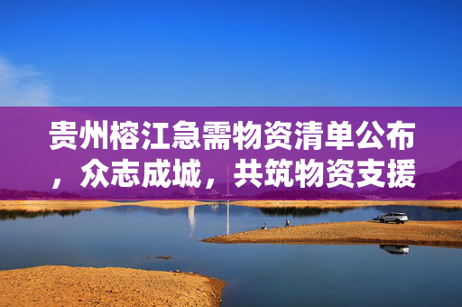 贵州榕江急需物资清单公布，众志成城，共筑物资支援桥梁