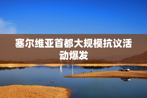 塞尔维亚首都大规模抗议活动爆发