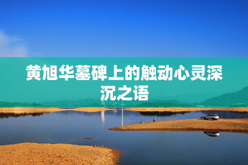 黄旭华墓碑上的触动心灵深沉之语