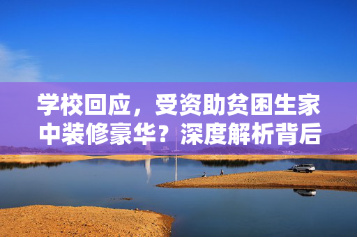 学校回应，受资助贫困生家中装修豪华？深度解析背后的真相