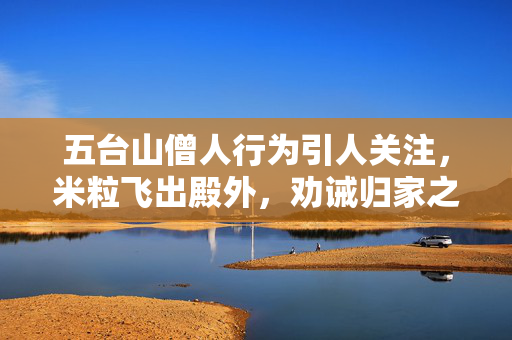 五台山僧人行为引人关注，米粒飞出殿外，劝诫归家之道