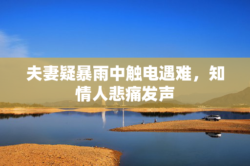 夫妻疑暴雨中触电遇难，知情人悲痛发声