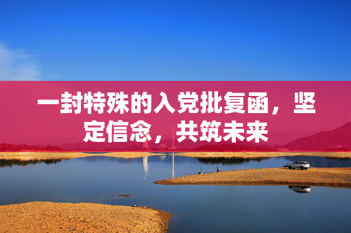 一封特殊的入党批复函，坚定信念，共筑未来