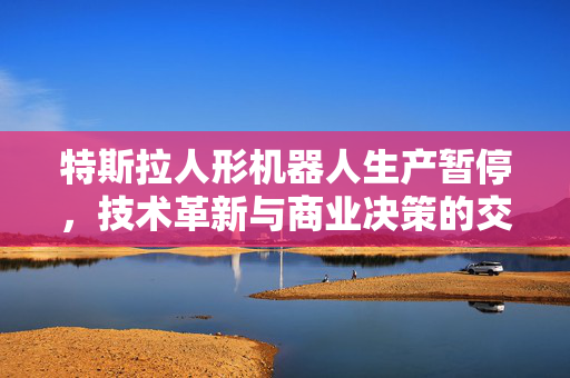 特斯拉人形机器人生产暂停，技术革新与商业决策的交织