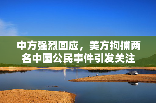 中方强烈回应，美方拘捕两名中国公民事件引发关注
