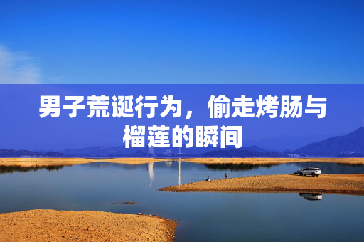 男子荒诞行为，偷走烤肠与榴莲的瞬间