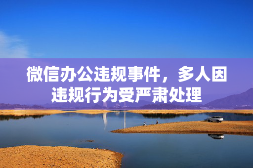 微信办公违规事件，多人因违规行为受严肃处理