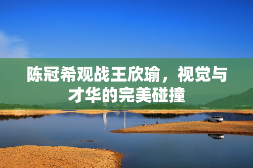 陈冠希观战王欣瑜，视觉与才华的完美碰撞