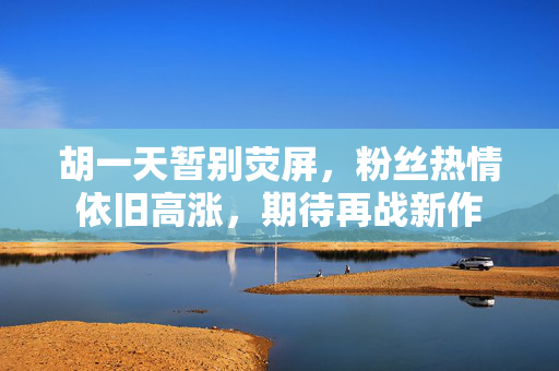 胡一天暂别荧屏，粉丝热情依旧高涨，期待再战新作
