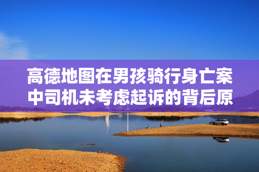 高德地图在男孩骑行身亡案中司机未考虑起诉的背后原因