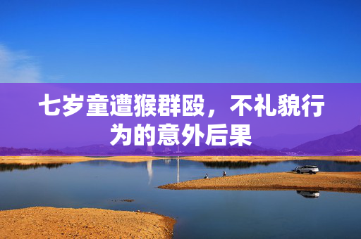 七岁童遭猴群殴，不礼貌行为的意外后果