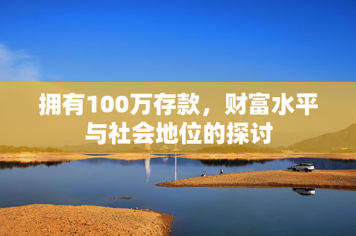 拥有100万存款，财富水平与社会地位的探讨