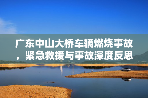 广东中山大桥车辆燃烧事故，紧急救援与事故深度反思