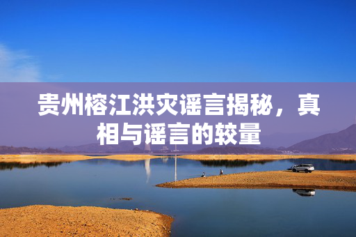 贵州榕江洪灾谣言揭秘，真相与谣言的较量