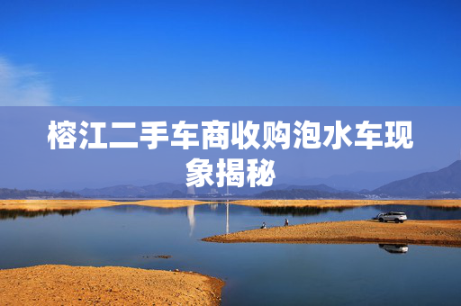 榕江二手车商收购泡水车现象揭秘