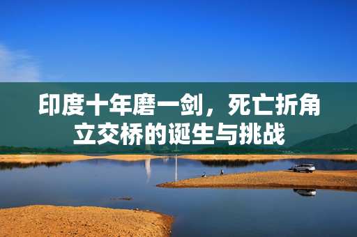印度十年磨一剑，死亡折角立交桥的诞生与挑战