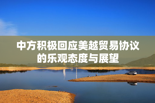 中方积极回应美越贸易协议的乐观态度与展望
