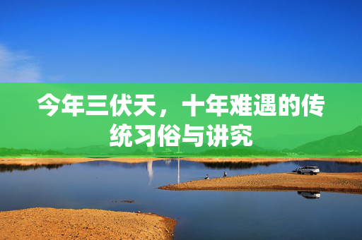 今年三伏天，十年难遇的传统习俗与讲究