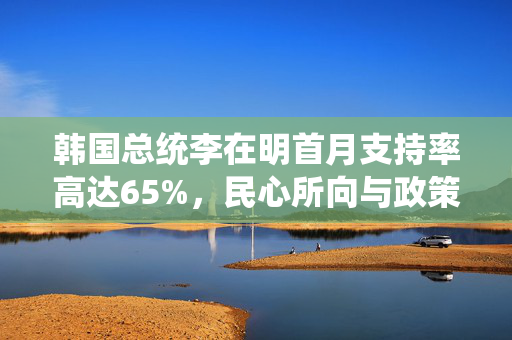 韩国总统李在明首月支持率高达65%，民心所向与政策展望