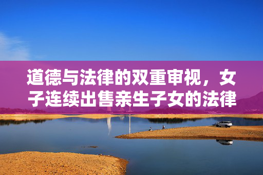 道德与法律的双重审视，女子连续出售亲生子女的法律责任与社会伦理考量