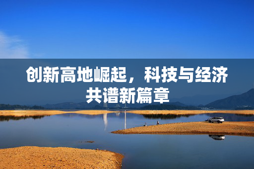 创新高地崛起，科技与经济共谱新篇章