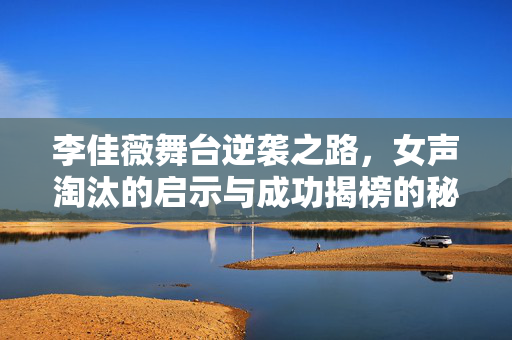 李佳薇舞台逆袭之路，女声淘汰的启示与成功揭榜的秘诀