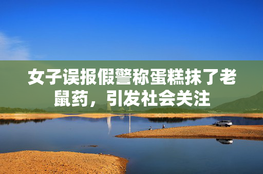 女子误报假警称蛋糕抹了老鼠药，引发社会关注