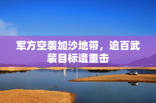 军方空袭加沙地带，逾百武装目标遭重击