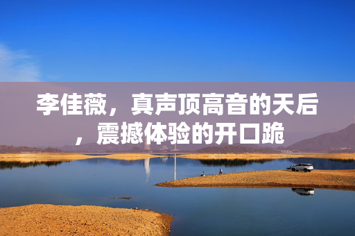 李佳薇，真声顶高音的天后，震撼体验的开口跪