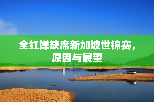 全红婵缺席新加坡世锦赛，原因与展望