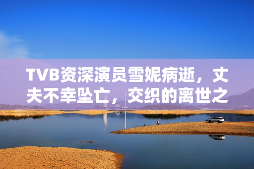 TVB资深演员雪妮病逝，丈夫不幸坠亡，交织的离世之痛