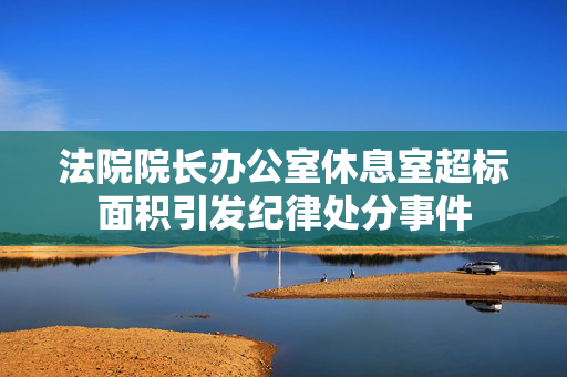 法院院长办公室休息室超标面积引发纪律处分事件