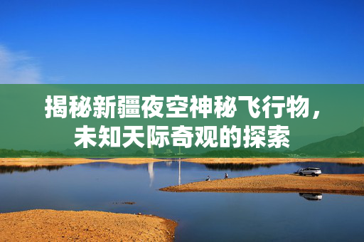 揭秘新疆夜空神秘飞行物，未知天际奇观的探索