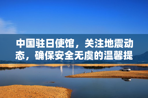中国驻日使馆，关注地震动态，确保安全无虞的温馨提示