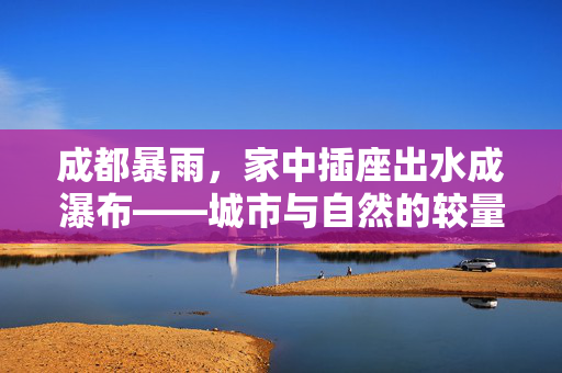 成都暴雨，家中插座出水成瀑布——城市与自然的较量