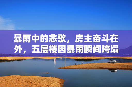 暴雨中的悲歌，房主奋斗在外，五层楼因暴雨瞬间垮塌的遗憾