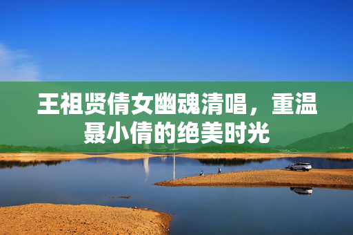 王祖贤倩女幽魂清唱，重温聂小倩的绝美时光
